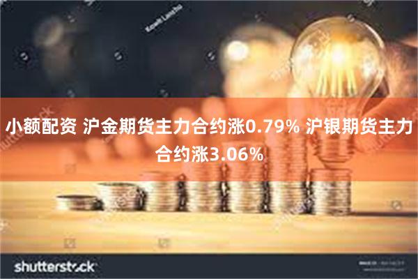 小额配资 沪金期货主力合约涨0.79% 沪银期货主力合约涨3.06%