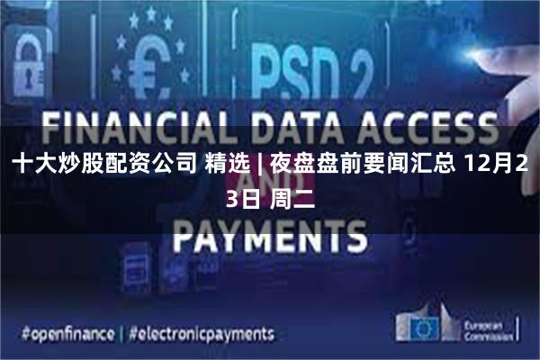 十大炒股配资公司 精选 | 夜盘盘前要闻汇总 12月23日 周二