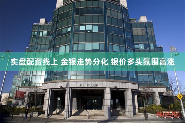 实盘配资线上 金银走势分化 银价多头氛围高涨
