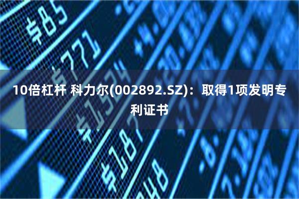 10倍杠杆 科力尔(002892.SZ)：取得1项发明专利证书