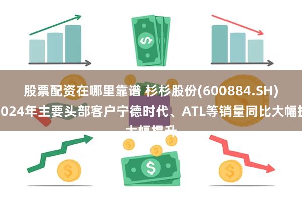 股票配资在哪里靠谱 杉杉股份(600884.SH)：2024年主要头部客户宁德时代、ATL等销量同比大幅提升