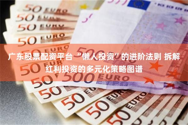 广东股票配资平台 “懒人投资”的进阶法则 拆解红利投资的多元化策略图谱
