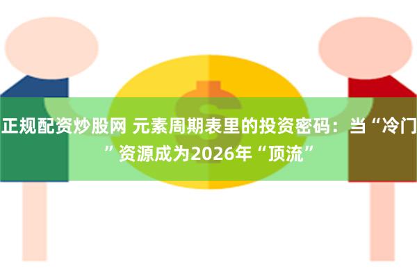 正规配资炒股网 元素周期表里的投资密码：当“冷门”资源成为2026年“顶流”