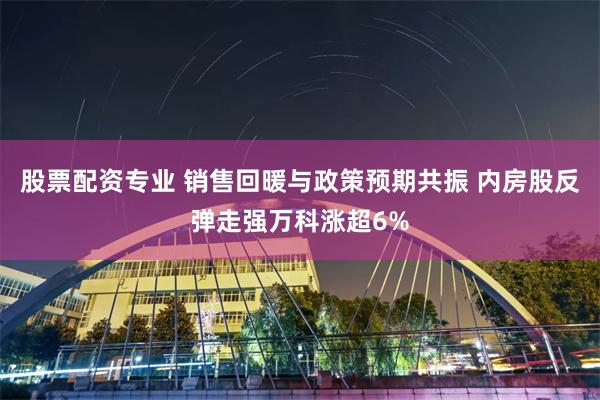 股票配资专业 销售回暖与政策预期共振 内房股反弹走强万科涨超6%