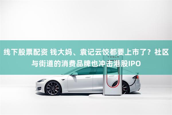 线下股票配资 钱大妈、袁记云饺都要上市了？社区与街道的消费品牌也冲击港股IPO
