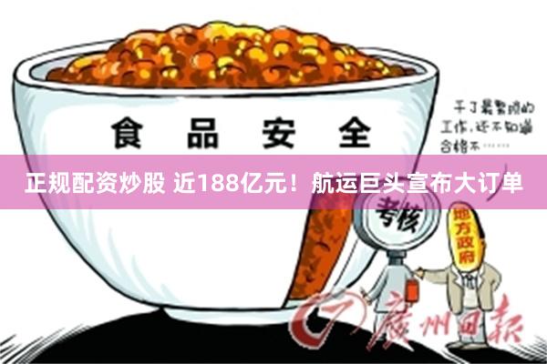 正规配资炒股 近188亿元！航运巨头宣布大订单