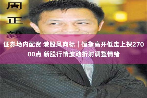 证券场内配资 港股风向标｜恒指高开低走上探27000点 新股行情波动折射调整情绪