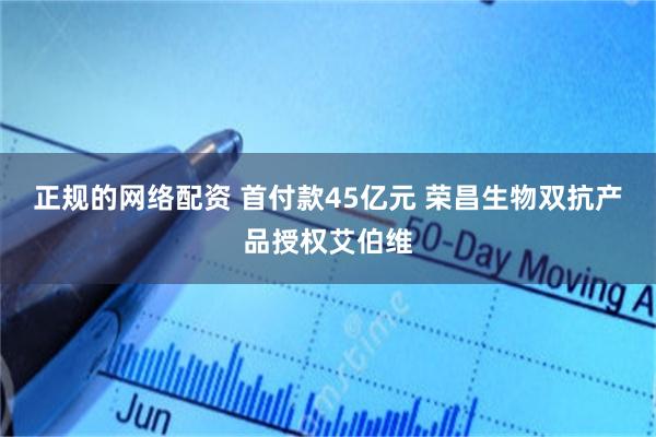 正规的网络配资 首付款45亿元 荣昌生物双抗产品授权艾伯维