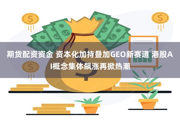 期货配资资金 资本化加持叠加GEO新赛道 港股AI概念集体飙涨再掀热潮
