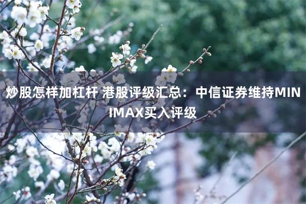 炒股怎样加杠杆 港股评级汇总：中信证券维持MINIMAX买入评级