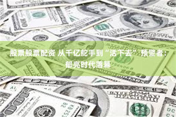 股票股票配资 从千亿舵手到“活下去” 预警者：郁亮时代落幕