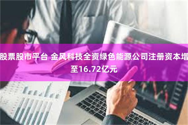 股票股市平台 金风科技全资绿色能源公司注册资本增至16.72亿元