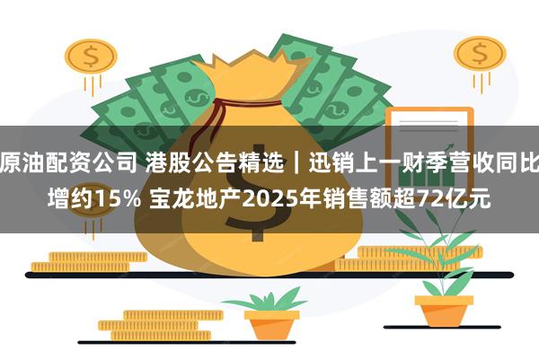 原油配资公司 港股公告精选｜迅销上一财季营收同比增约15% 宝龙地产2025年销售额超72亿元