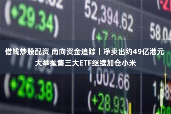 借钱炒股配资 南向资金追踪｜净卖出约49亿港元 大举抛售三大ETF继续加仓小米