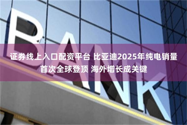 证券线上入口配资平台 比亚迪2025年纯电销量首次全球登顶 海外增长成关键