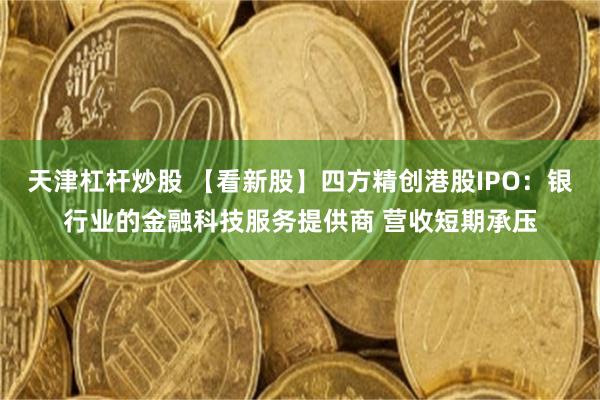天津杠杆炒股 【看新股】四方精创港股IPO：银行业的金融科技服务提供商 营收短期承压