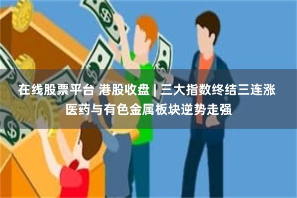 在线股票平台 港股收盘 | 三大指数终结三连涨 医药与有色金属板块逆势走强