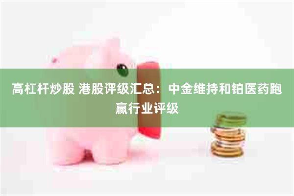 高杠杆炒股 港股评级汇总：中金维持和铂医药跑赢行业评级