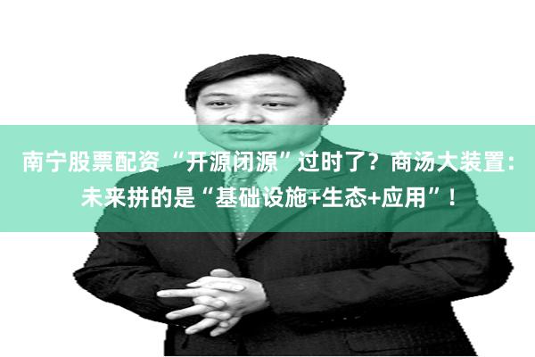 南宁股票配资 “开源闭源”过时了？商汤大装置：未来拼的是“基础设施+生态+应用”！