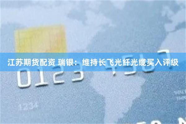 江苏期货配资 瑞银：维持长飞光纤光缆买入评级