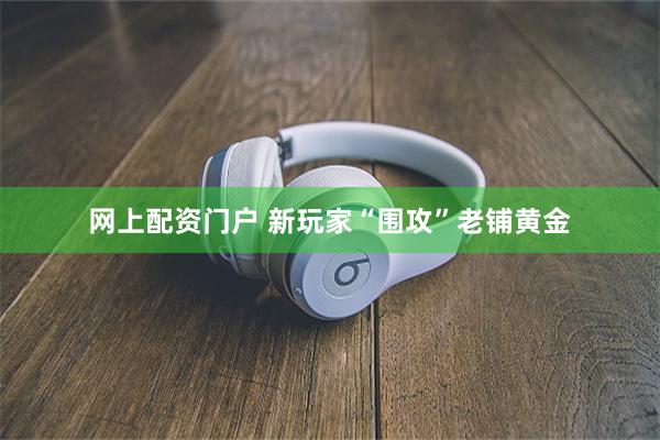 网上配资门户 新玩家“围攻”老铺黄金