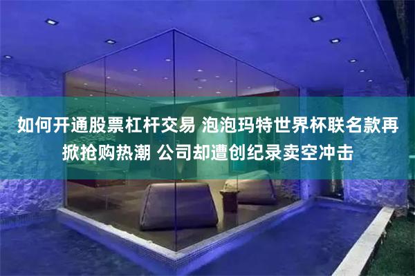如何开通股票杠杆交易 泡泡玛特世界杯联名款再掀抢购热潮 公司却遭创纪录卖空冲击