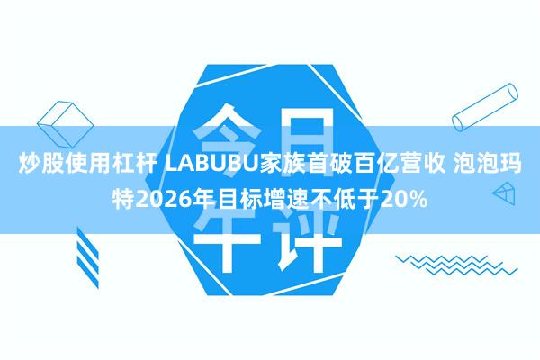 炒股使用杠杆 LABUBU家族首破百亿营收 泡泡玛特2026年目标增速不低于20%