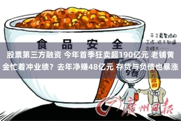 股票第三方融资 今年首季狂卖超190亿元 老铺黄金忙着冲业绩？去年净赚48亿元 存货与负债也暴涨