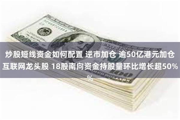 炒股短线资金如何配置 逆市加仓 逾50亿港元加仓互联网龙头股 18股南向资金持股量环比增长超50%