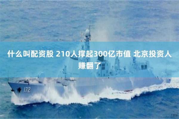 什么叫配资股 210人撑起300亿市值 北京投资人赚翻了