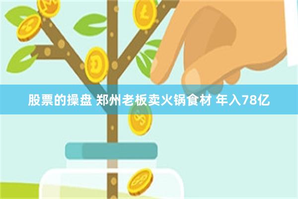 股票的操盘 郑州老板卖火锅食材 年入78亿