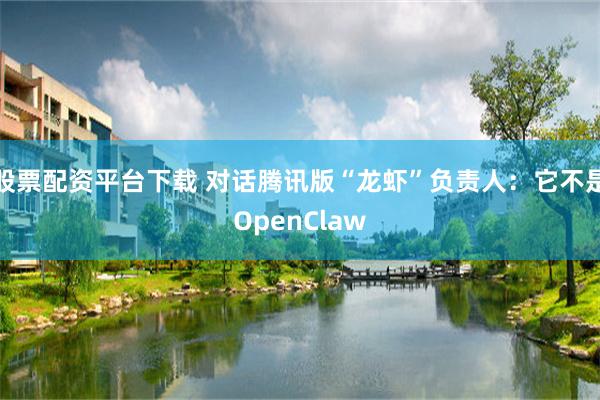 股票配资平台下载 对话腾讯版“龙虾”负责人：它不是OpenClaw