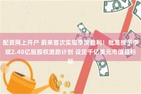 配资网上开户 蔚来首次实现季度盈利！批准授予李斌2.48亿股股权激励计划 设定千亿美元市值目标