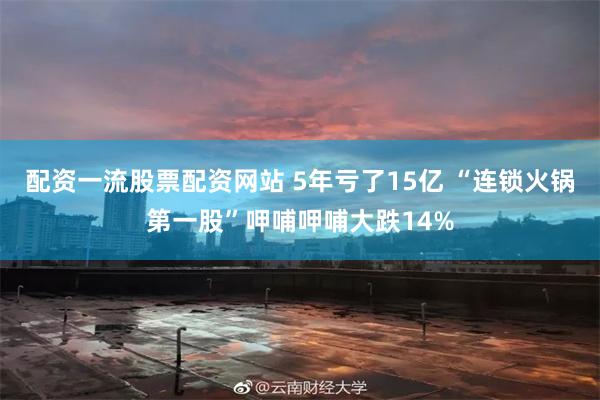 配资一流股票配资网站 5年亏了15亿 “连锁火锅第一股”呷哺呷哺大跌14%