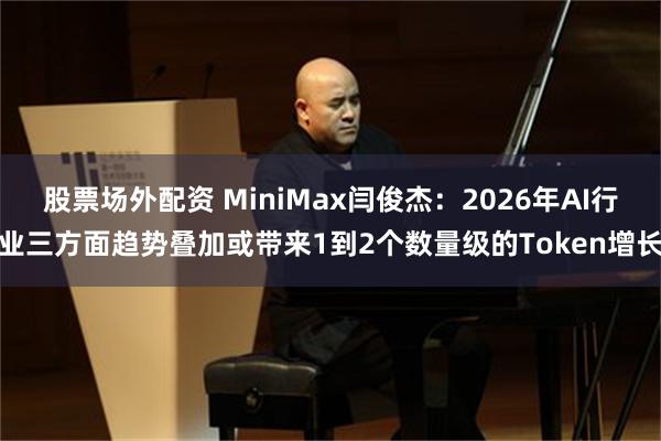 股票场外配资 MiniMax闫俊杰：2026年AI行业三方面趋势叠加或带来1到2个数量级的Token增长
