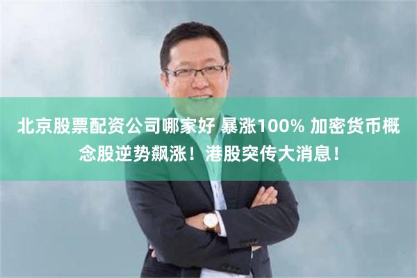 北京股票配资公司哪家好 暴涨100% 加密货币概念股逆势飙涨！港股突传大消息！