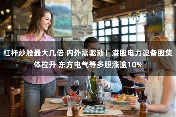 杠杆炒股最大几倍 内外需驱动！港股电力设备股集体拉升 东方电气等多股涨逾10%
