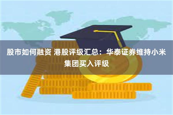 股市如何融资 港股评级汇总：华泰证券维持小米集团买入评级