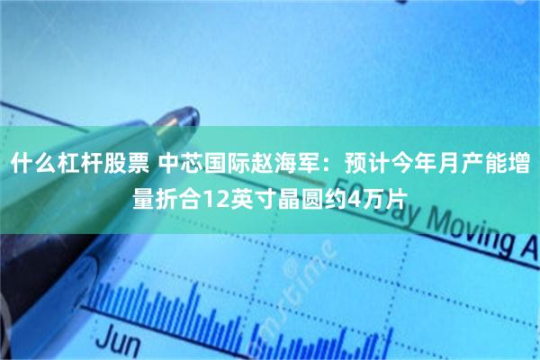 什么杠杆股票 中芯国际赵海军：预计今年月产能增量折合12英寸晶圆约4万片