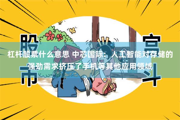 杠杆股票什么意思 中芯国际：人工智能对存储的强劲需求挤压了手机等其他应用领域