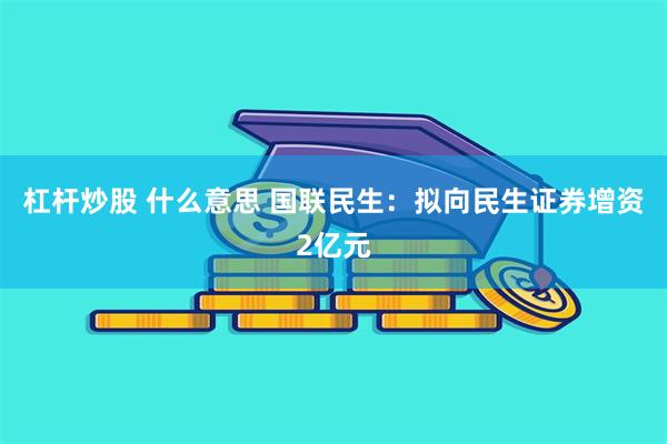 杠杆炒股 什么意思 国联民生：拟向民生证券增资2亿元