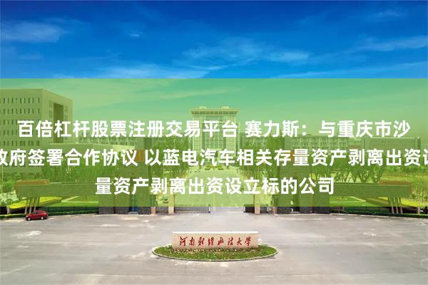 百倍杠杆股票注册交易平台 赛力斯：与重庆市沙坪坝区人民政府签署合作协议 以蓝电汽车相关存量资产剥离出资设立标的公司