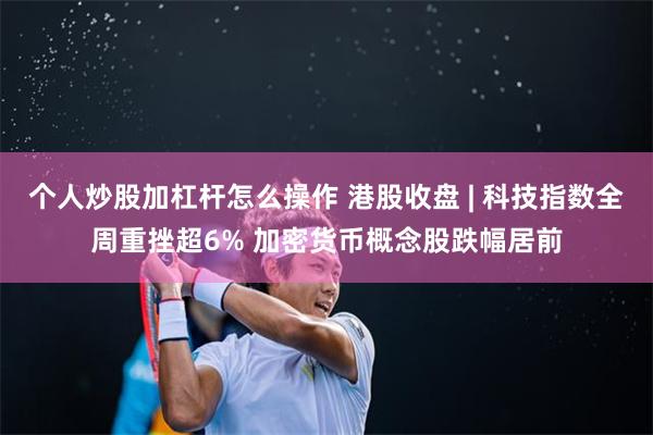 个人炒股加杠杆怎么操作 港股收盘 | 科技指数全周重挫超6% 加密货币概念股跌幅居前