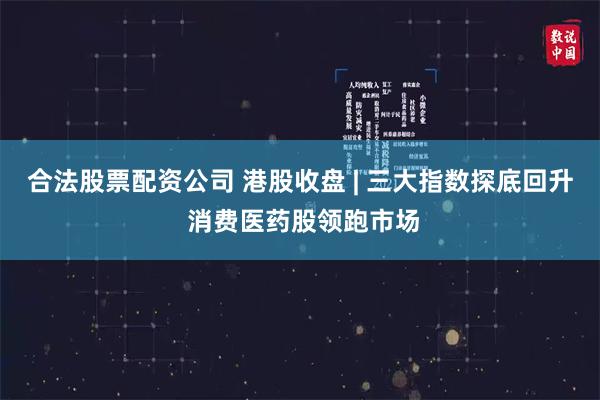 合法股票配资公司 港股收盘 | 三大指数探底回升 消费医药股领跑市场