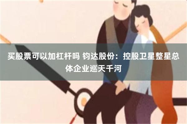 买股票可以加杠杆吗 钧达股份：控股卫星整星总体企业巡天千河