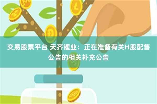 交易股票平台 天齐锂业：正在准备有关H股配售公告的相关补充公告