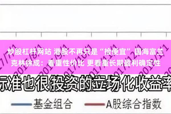 炒股杠杆网站 港股不再只是“捡便宜” 国海富兰克林徐成：看重性价比 更看重长期盈利确定性