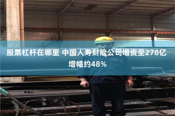 股票杠杆在哪里 中国人寿财险公司增资至278亿 增幅约48%