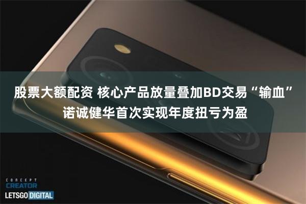 股票大额配资 核心产品放量叠加BD交易“输血” 诺诚健华首次实现年度扭亏为盈
