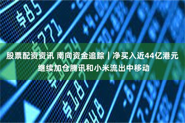 股票配资资讯 南向资金追踪｜净买入近44亿港元 继续加仓腾讯和小米流出中移动